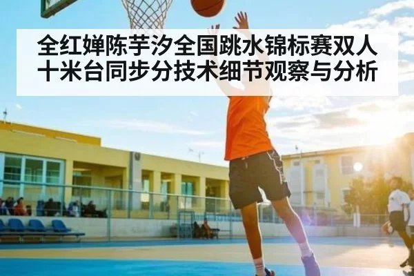 全红婵陈芋汐全国跳水锦标赛双人十米台同步分技术细节观察与分析